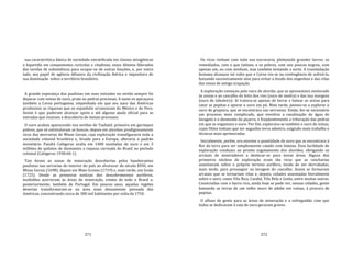 371
sua característica básica de sociedade estratificada em classes antagônicas
e bipartida em componentes rurícolas e citadinos, esses últimos liberados
das tarefas de subsistência para ocupar‐se de outras funções, e, por outro
lado, seu papel de agência difusora da civilização ibérica e impositora de
sua dominação sobre o território brasileiro.
A grande esperança dos paulistas em suas entradas no sertão sempre foi
deparar com minas de ouro, prata ou pedras preciosas. A tanto os apicaçava
também a Coroa portuguesa, empenhada em que seu naco das Américas
produzisse as riquezas que os espanhóis arrancavam do México e do Peru.
Assim é que puderam alcançar apoio e até alguma ajuda oficial para as
entradas que visavam a descoberta de metais preciosos.
O ouro acabou aparecendo nos sertões de Taubaté, primeiro em garimpos
pobres, que só estimulavam as buscas; depois em aluviões prodigiosamente
ricos das morrarias de Minas Gerais, cuja exploração transfiguraria toda a
sociedade colonial brasileira e, levado para a Europa, alteraria o padrão
monetário. Pandiá Calógeras avalia em 1400 toneladas de ouro e em 3
milhões de quilates de diamantes a riqueza carreada do Brasil no período
colonial (Calógeras 1938:60‐1).
Tais foram as zonas de mineração descobertas pelos bandeirantes
paulistas nas serrarias do interior do país ao alvorecer do século XVIII, em
Minas Gerais (1698), depois em Mato Grosso (1719) e, mais tarde, em Goiás
(1725). Desde as primeiras notícias dos descobrimentos auríferos,
multidões acorreram às áreas de mineração, vindas de todo o Brasil e,
posteriormente, também de Portugal. Em poucos anos, aquelas regiões
desertas transformaram‐se na área mais densamente povoada das
Américas, concentrando cerca de 300 mil habitantes por volta de 1750.
372
Os ricos vinham com toda sua escravaria, pleiteando grandes lavras; os
remediados, com o que tinham, e os pobres, com uns poucos negros, com
apenas um, ou com nenhum, mas também tentando a sorte. A transladação
humana alcançou tal vulto que a Coroa viu‐se na contingência de sofreá‐la,
baixando sucessivamente atos para evitar o êxodo dos engenhos e das vilas
das zonas de antiga ocupação.
A exploração começou pelo ouro de aluvião, que se apresentava misturado
às areias e ao cascalho do leito dos rios (ouro de medra) e das sua margens
(ouro de tabuleiro). Aí tratava‐se apenas de lavrar e batear as areias para
catar as pepitas e apurar o ouro em pó. Mais tarde, passou‐se a explorar o
ouro de grupiara, que se encontrava nas serranias. Então, fez‐se necessário
um processo mais complicado, que envolvia a canalização da água de
lavagem e o desmonte da piçarra, e freqüentemente a trituração das pedras
em que se engastava o ouro. Por fim, explorava‐se também o ouro de minas,
cujos filões tinham que ser seguidos terra adentro, exigindo mais trabalho e
técnicas mais aprimoradas.
Inicialmente, porém, era enorme a quantidade de ouro que se encontrava à
flor da terra para ser simplesmente catado com bateias. Essa facilidade de
exploração conduziu ao pronto esgotamento dos aluviões, obrigando os
arraiais de mineradores a deslocar‐se para novas áreas. Alguns dos
primeiros núcleos de exploração eram tão ricos que as rancharias
assentavam sobre o próprio terreno aurífero, tendo de ser derrubadas,
mais tarde, para prosseguir na lavagem do cascalho. Assim se formaram
arraiais que se tornariam vilas e, depois, cidades assentadas literalmente
sobre o ouro, como Vila Rica, Cuiabá, Vila Bela e Goiás, entre muitas outras.
Construídas com o barro rico, ainda hoje se pode ver, nessas cidades, gente
bateando as terras de um velho muro de adobe em ruínas, à procura de
pepitas.
O afluxo de gente para as áreas de mineração e a sofreguidão com que
todos se dedicavam à cata de ouro geraram graves
 