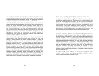 391
no mundo dos posseiros invasores de terras alheias; concentrar se nos
terrenos baldios como reserva de mão‐de‐obra para servir às fazendas
despovoadas, nas quadras de trabalho intenso; ou, finalmente, incorporar‐
se às massas marginais urbanas como aspirante à proletarização.
As instituições básicas da cultura caipira desintegraram‐se ao impacto da
onda renovadora representada pelas novas formas de produção agrícola e
pastoril de caráter mercantil. Foram destruídas, porém, sem que se
ensejasse aos agregados rurais formas compensatórias de acomodação que
lhes garantissem um lugar e um papel na nova estrutura. Esse papel teria
sido sua integração na categoria de pequenos proprietários que, talvez, lhes
permitisse incorporar as inovações tecnológicas, alargando as suas
aspirações à medida que se integrassem na economia nacional. O
monopólio da terra, fundado no domínio do centro do poder político pela
oligarquia agrícola, obliterou esse caminho.
Uma comunidade caipira que conserva as formas tradicionais de
sociabilidade é, hoje, uma sobrevivência rara, confinada às áreas mais
remotas e menos integradas no sistema produtivo. Todavia, o número de
trabalhadores autônomos rurais, em sua enorme maioria parceiros e
pequenos arrendatários, supera 5 milhões. Já não são aqueles caipiras de
modos de existência arcaica e pobre mas satisfatória, a seu próprio juízo.
Constituem uma vasta camada marginal à estrutura e que suporta as mais
penosas condições de vida, ainda inferiores aos mínimos quase
incomprimíveis da economia caipira. E muito piores, porque subsistem face
a face com condições superiores de vida, de que têm notícia ou que podem
apreciar e que atuam como ideais conformadores de suas aspirações. É‐lhes
impossível, todavia, integrar‐se nesses novos estilos de consumo, pela
estreiteza da própria estrutura social em que estão inseridos, fundada na
propriedade latifundiária, incapaz de melhorar as condições de vida da
massa de parceiros e, também, de incorporá‐los no trabalho assalariado.
392
Caem, assim, na condição de trabalhadores eventuais, os bóias‐frias.
A rapidez com que, em diversas regiões, nos últimos anos, os parceiros se
interessaram pelo movimento de sindicalização rural, antecipando‐se aos
núcleos de assalariados agrícolas, indica, de um lado, sua independência
maior e sua capacidade de conduta autônoma e, de outro, o grau de
conscientização de sua própria miséria e de revolta contra a ordem social
que a sustenta. Essa mole de milhões de caipiras, que são os verdadeiros
camponeses do Brasil, porque reivindicantes seculares da posse das terras
que trabalham, está como que à espera do surgimento das formas de luta
que, exprimindo sua inconformidade, desencadeiem a rebelião rural.
O sistema de fazendas alcançou, com a implantação das grandes lavouras
de café, um novo auge só comparável ao êxito dos engenhos açucareiros.
Seu efeito crucial foi reviabilizar o Brasil como unidade agroexportadora do
mercado mundial e como um próspero mercado importador de bens
industriais. Outro efeito da cafeicultura foi modelar uma nova forma de
especialização produtiva e configurar um outro modo de ser da sociedade
brasileira. Culturalmente, a nova feição é basicamente caipira. Mas a essa
matriz se acrescentam outras dimensões pela incorporação, na primeira
fase, de uma grande massa escrava e, mais tarde, da contribuição de
imigrantes europeus, integrados maciçamente no colonato. A essas
matrizes se somariam, ainda, elementos tomados de outras variantes
culturais brasileiras pela convergência para as fazendas de gente vinda das
diversas regiões do país.
O cultivo do café, que se praticava um pouco por todo o Brasil, como
raridade e para consumo local, ganha significação econômica com as
primeiras grandes lavouras plantadas na zona
 