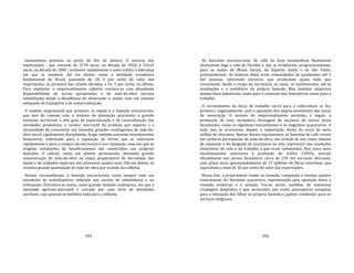393
montanhosa próxima ao porto do Rio de Janeiro. O sucesso das
exportações ‐ que crescem de 3178 sacas, na década de 1820, a 51631
sacas, na década de 1880 ‐ promove rapidamente o novo cultivo à liderança
em que se manterá, daí em diante, como a atividade econômica
fundamental do Brasil, passando de 18, 4 por cento do valor das
exportações, na primeira das citadas décadas, a 61, 5 por cento, na última.
Para implantar o empreendimento cafeeiro contava‐se com abundante
disponibilidade de terras apropriadas e de mão‐de‐obra escrava
subutilizada desde a decadência da mineração e, ainda, com um sistema
adequado de transporte e de comercialização.
O modelo empresarial que primeiro se impõe é a fazenda escravocrata,
que tem de comum com o sistema de plantação açucareira a grande
extensão territorial, o alto grau de especialização e de racionalização das
atividades produtivas, o caráter mercantil do produto que exporta e a
necessidade de concentrar nas fazendas grandes contingentes de mão‐de‐
obra servil, rigidamente disciplinada. Exige também enormes investimentos
financeiros, sobretudo para a aquisição de terras que se valorizam
rapidamente e para a compra da escravaria e sua reposição, uma vez que as
singelas instalações de beneficiamento são construídas nas próprias
fazendas. O cafezal, como um plantio permanente, demanda grande
concentração de mão‐de‐obra na etapa preparatória da derrubada das
matas e de cuidados especiais nos primeiros quatro anos. Daí em diante, só
reclama grande quantidade de mão‐de‐obra por ocasião da colheita.
Nessas circunstâncias, a fazenda escravocrata conta sempre com um
excedente de trabalhadores utilizado nas tarefas de subsistência e no
artesanato. Estrutura‐se assim, como grande unidade autárquica, em que a
atividade agrícola‐mercantil é cercada por uma série de atividades
ancilares, cujo pessoal se mobiliza todo para a colheita.
394
As fazendas escravocratas de café da área montanhosa fluminense
alcançaram logo o vale do Paraíba e, daí, se irradiaram, progressivamente,
para as matas de Minas Gerais, do Espírito Santo e de São Paulo,
principalmente. As maiores delas eram comunidades de quinhentas até 2
mil pessoas, sobretudo escravos, que produziam quase tudo que
consumiam, desde a roupa da escravaria, as casas, os mantimentos, até as
instalações e o mobiliário da própria fazenda. Mas também adquirem
muitos bens industriais, tanto para o consumo dos fazendeiros como para o
trabalho.
O recrutamento da força de trabalho servil para a cafeicultura se fez,
primeiro, regionalmente, com a aquisição dos negros excedentes das zonas
de mineração. O sucesso do empreendimento permitiu, a seguir, a
promoção de uma verdadeira drenagem de escravos de outras áreas
decadentes, como os algodoais maranhenses e os engenhos açucareiros. A
tudo isso se acrescenta, depois, a importação direta de cerca de meio
milhão de africanos. Apesar desses suprimentos, as fazendas de café viviam
em carência permanente de mão‐de‐obra, em virtude de seu ritmo intenso
de expansão e de desgaste da escravaria no eito, expressivo das condições
miseráveis de vida e de trabalho a que eram submetidos. Nos cinco anos
imediatamente anteriores à proibição do tráfico (1850), entram
oficialmente nos portos brasileiros cerca de 250 mil escravos africanos,
cujo preço seria aproximadamente de 15 milhões de libras esterlinas, que
equivaliam a mais de 36 por cento do valor das exportações.
Nessa fase, o proprietário reside na fazenda, compondo o mesmo quadro
contrastante do Nordeste açucareiro, representado pela oposição entre a
vivenda senhorial e a senzala. Faz‐se servir, também, de numerosa
criadagem doméstica a que acrescenta, por vezes, preceptores europeus
para a educação dos filhos na própria fazenda e padres residentes para os
serviços religiosos.
 