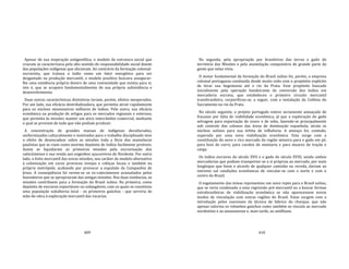 409
Apesar de sua inspiração antigentílica, o modelo de estrutura social que
criaram se caracterizava pelo alto sentido de responsabilidade social diante
das populações indígenas que aliciavam. Ao contrário da formação colonial‐
escravista, que tratava o índio como um fator energético para ser
desgastado na produção mercantil, o modelo jesuítico buscava assegurar‐
lhe uma existência própria dentro de uma comunidade que existia para si,
isto é, que se ocupava fundamentalmente de sua própria subsistência e
desenvolvimento.
Duas outras características distintivas teriam, porém, efeitos inesperados.
Por um lado, sua eficácia destribalizadora, que permitia atrair rapidamente
para os núcleos missioneiros milhares de índios. Pelo outro, sua eficácia
econômica na produção de artigos para os mercados regionais e externos,
que permitia às missões manter um ativo intercâmbio comercial, mediante
o qual se proviam de tudo que não podiam produzir.
A concentração de grandes massas de indígenas deculturados,
uniformizados culturalmente e motivados para o trabalho disciplinado teve
o efeito de desencadear sobre as missões toda a fúria dos mamelucos
paulistas que as viam como enorme depósito de índios facilmente preáveis.
Assim se liquidaram as primeiras missões pela escravização dos
catecúmenos e sua venda aos engenhos açucareiros do Nordeste. Por outro
lado, o êxito mercantil das novas missões, seu caráter de modelo alternativo
à colonização em curso provocou invejas e cobiças locais e também na
própria metrópole, acabando por provocar a expulsão da Companhia de
Jesus. A conseqüência foi verem‐se os ex‐catecúmenos avassalados pelos
fazendeiros que se apropriaram das antigas missões. Nas duas instâncias, as
missões contribuem para a formação do Brasil sulino. Na primeira, como
depósito de escravos exportáveis ou subjugáveis, com os quais se constituiu
uma população subalterna local ‐ os primeiros gaúchos ‐ que serviria de
mão‐de‐obra à exploração mercantil das vacarias.
410
Na segunda, pela apropriação por brasileiros das terras e gado do
território das Missões e pela assimilação compulsória de grande parte da
gente que nelas vivia.
O motor fundamental da formação do Brasil sulino foi, porém, a empresa
colonial portuguesa conduzida desde muito cedo com o propósito explícito
de levar sua hegemonia até o rio da Prata. Esse propósito buscado
inicialmente pela operação bandeirante de conversão dos índios em
mercadoria escrava, que estabeleceu o primeiro circuito mercantil
transbrasileiro, corporificou‐se, a seguir, com a instalação da Colônia do
Sacramento no rio da Prata.
No século seguinte, o projeto português esteve seriamente ameaçado de
fracasso por falta de viabilidade econômica, já que a exploração do gado
selvagem para exportação de couro e de sebo, fazendo‐se principalmente
sob controle dos colonos das áreas de dominação espanhola, atraía os
núcleos sulinos para sua órbita de influência. A ameaça foi, contudo,
superada por uma nova viabilização econômica. Esta surge com a
constituição do novo e rico mercado da região mineira para o gado em pé,
para bois de carro, para cavalos de montaria e para muares de tração e
carga.
Os índios escravos do século XVII e o gado do século XVIII, sendo ambos
mercadorias que podiam transportar‐se a si próprias ao mercado, por mais
longínquo que fosse e através de qualquer caminho ou vereda, dariam ao
extremo sul condições econômicas de vincular‐se com o norte e com o
centro do Brasil.
O esgotamento das minas representou um novo repto para o Brasil sulino,
que se veria condenado a uma regressão pré‐mercantil ou a buscar formas
extrabrasileiras de viabilização econômica se não aparecessem novos
modos de vinculação com outras regiões do Brasil. Estas surgem com a
introdução pelos cearenses da técnica de fabrico do charque, que não
apenas valoriza os rebanhos gaúchos como também os vincula ao mercado
nordestino e ao amazonense e, mais tarde, ao antilhano.
 