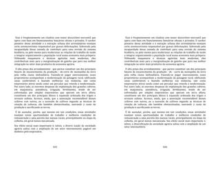 425
Esse é freqüentemente um citadino com maior descortínio mercantil que
opera com base em financiamentos bancários ofciais e privados. O caráter
pioneiro dessa atividade e a extração urbana dos arrendatários ensejam
certo aventureirismo responsável por graves deformações. Sobretudo pela
incapacidade dessa camada de contribuir para uma revisão do sistema
fundiário, ou pelo menos para modernizar as relações de trabalho de modo
a integrar organicamente a população rural numa economia mais próspera.
Utilizando maquinaria e técnicas agrícolas mais modernas, eles
contribuíram mais para a marginalização do gaúcho que para sua melhor
integração no setor mais produtivo da economia agrária.
O alto preço dos arrendamentos ‐ que parece constituir um dos principais
fatores do encarecimento da produção ‐ de‐corre do monopólio da terra
pela velha classe latifundiária. Fazendo‐se pagar onerosamente, esses
proprietários acompanham a modernização da paisagem rural, edificando
casas confortáveis e fazendo melhorias nas estâncias, não como
empresários ativos senão como um percalço que retarda a modernização.
Por outro lado, as enormes despesas de implantação dos grandes cultivos,
em maquinaria, assistência, irrigação, fertilizantes, tendo de ser
enfrentadas por simples empresários que operam em terra alheia,
constituem um dos principais óbices à expansão ordenada dos trigais e
arrozais sulinos. Acresce, ainda, que a associação recomendável desses
cultivos com outros, ou a sucessão de cultivos segundo as técnicas de
rotação de culturas, são também obstaculizadas, onerando o custo da
produção e sacrificando as terras.
É de assinalar, porém, que mesmo em tais condições, essas atividades
ensejam novas oportunidades de trabalho e melhores condições de
remuneração a uma parcela das massas rurais, principalmente na etapa da
colheita, em geral menos mecanizada.
Seu efeito social mais importante é, talvez, a diversi icação da sociedade
agrária sulina com a ampliação de um setor intermemento pagável em
dinheiro pelo empresário.
426
Esse é freqüentemente um citadino com maior descortínio mercantil que
opera com base em fnanciamentos bancários oficiais e privados. O caráter
pioneiro dessa atividade e a extração urbana dos arrendatários ensejam
certo aventureirismo responsável por graves deformações. Sobretudo pela
incapacidade dessa camada de contribuir para uma revisão do sistema
fundiário, ou pelo menos para modernizar as relações de trabalho de modo
a integrar organicamente a população rural numa economia mais próspera.
Utilizando maquinaria e técnicas agrícolas mais modernas, eles
contribuíram mais para a marginalização do gaúcho que para sua melhor
integração no setor mais produtivo da economia agrária.
O alto preço dos arrendamentos ‐ que parece constituir um dos principais
fatores do encarecimento da produção ‐ de ‐ corre do monopólio da terra
pela velha classe latifundiária. Fazendo‐se pagar onerosamente, esses
proprietários acompanham a modernização da paisagem rural, edificando
casas confortáveis e fazendo melhorias nas estâncias, não como
empresários ativos senão como um percalço que retarda a modernização.
Por outro lado, as enormes despesas de implantação dos grandes cultivos,
em maquinaria, assistência, irrigação, fertilizantes, tendo de ser
enfrentadas por simples empresários que operam em terra alheia,
constituem um dos principais óbices à expansão ordenada dos trigais e
arrozais sulinos. Acresce, ainda, que a associação recomendável desses
cultivos com outros, ou a sucessão de cultivos segundo as técnicas de
rotação de culturas, são também obstaculizadas, onerando o custo da
produção e sacrificando as terras.
É de assinalar, porém, que mesmo em tais condições, essas atividades
ensejam novas oportunidades de trabalho e melhores condições de
remuneração a uma parcela das massas rurais, principalmente na etapa da
colheita, em geral menos mecanizada. Seu efeito social mais importante é,
talvez, a diversificação da sociedade agrária sulina com a ampliação de um
setor intermediário
 
