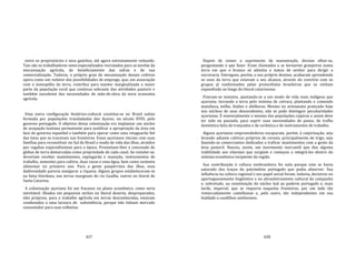 427
entre os proprietários e seus gaúchos, até agora extremamente reduzido.
Tais são os trabalhadores semi‐especializados recrutados para as tarefas da
mecanização agrícola, do beneficiamento das safras e de sua
comercialização. Todavia, o próprio grau de mecanização desses cultivos
opera como um redutor das possibilidades de emprego, que, em associação
com o monopólio da terra, contribui para manter marginalizada a maior
parte da população rural que continua sobrante das atividades pastoris e
também excedente das necessidades de mão‐de‐obra da nova economia
agrícola.
Uma outra configuração histórico‐cultural constitui‐se no Brasil sulino
formada por populações transladadas dos Açores, no século XVIII, pelo
governo português. O objetivo dessa colonização era implantar um núcleo
de ocupação lusitana permanente para justificar a apropriação da área em
face do governo espanhol e também para operar como uma retaguarda fiel
das lutas que se travavam nas fronteiras. Esses açorianos vieram com suas
famílias para reconstituir no Sul do Brasil o modo de vida das ilhas, atraídos
por regalias especialíssimas para a época. Prometiam‐lhes a concessão de
glebas de terra demarcadas como propriedade de cada casal. Ao instalar‐se,
deveriam receber mantimentos, espingarda e munição, instrumentos de
trabalho, sementes para cultivo, duas vacas e uma égua, bem como sustento
alimentar no primeiro ano. Para a gente paupérrima das ilhas, essa
dadivosidade parecia assegurar a riqueza. Alguns grupos estabeleceram‐se
na faixa litorânea, nas terras marginais do rio Guaíba, outros no litoral de
Santa Catarina.
A colonização açoriana foi um fracasso no plano econômico, como seria
inevitável. Ilhados em pequenos nichos no litoral deserto, despreparados,
eles próprios, para o trabalho agrícola em terras desconhecidas, estavam
condenados a uma lavoura de subsistência, porque não tinham mercado
consumidor para suas colheitas.
428
Depois de comer o suprimento de manutenção, deviam olhar‐se,
perguntando o que fazer. Eram chamados a se tornarem granjeiros numa
terra em que o branco só admitia o status de senhor para dirigir a
escravaria. Entregues, porém, a seu próprio destino, acabaram aprendendo
os usos da terra que estavam a seu alcance, através do convívio com os
grupos já conformados pelas protocélulas brasileiras que se vinham
expandindo ao longo do litoral catarinense.
Fizeram‐se matutos, ajustando‐se a um modo de vida mais indígena que
açoriano, lavrando a terra pelo sistema de coivara, plantando e comendo
mandioca, milho, feijões e abóboras. Mesmo no artesanato praticado hoje
nos núcleos de seus descendentes, não se pode distinguir peculiaridades
açorianas. É essencialmente o mesmo das populações caipiras e assim deve
ter sido no passado, para suprir suas necessidades de panos, de tralha
doméstica feita de trançados e de cerâmica e de instrumentos de trabalho.
Alguns açorianos empreendedores escaparam, porém, à caipirização, seja
levando adiante cultivos próprios de cereais, principalmente de trigo, seja
fazendo‐se comerciantes dedicados a traficar mantimentos com a gente da
área pastoril. Nasceu, assim, um movimento mercantil que deu alguma
viabilidade aos vilarejos que surgiam e começou a integrá‐los dentro do
sistema econômico incipiente da região.
Sua contribuição à cultura neobrasileira foi nula porque esta se havia
saturado dos traços do patrimônio português que podia absorver. Sua
influência na cultura regional e seu papel social foram, todavia, decisivos no
aportuguesamento lingüístico e no abrasileiramento cultural da campanha
e, sobretudo, na constituição do núcleo leal ao poderio português e, mais
tarde, imperial, que se requeria naquelas fronteiras, por um lado tão
remarcadamente castelhanas e, pelo outro, tão independentes em sua
lealdade a caudilhos autônomos.
 