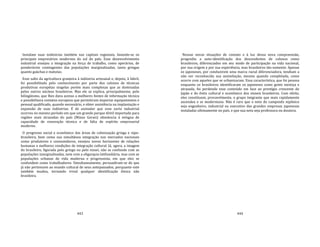 443
Instalam suas indústrias também nas capitais regionais, fazendo‐se os
principais empresários modernos do sul do país. Esse desenvolvimento
industrial ensejou a integração na força de trabalho, como operários, de
ponderáveis contingentes das populações marginalizadas, tanto gringas
quanto gaúchas e matutas.
Esse salto da agricultura granjeira à indústria artesanal e, depois, à fabril,
foi possibilitado pelo conhecimento por parte dos colonos de técnicas
produtivas européias singelas porém mais complexas que as dominadas
pelos outros núcleos brasileiros. Mas ele se explica, principalmente, pelo
bilingüismo, que lhes dava acesso a melhores fontes de informação técnica
e possibilitava contatos europeus que permitiram importar equipamentos e
pessoal qualificado, quando necessário, e obter assistência na implantação e
expansão de suas indústrias. É de assinalar que esse surto industrial
ocorreu no mesmo período em que um grande parque têxtil importado para
regiões mais atrasadas do país (Minas Gerais) obsolescia à míngua de
capacidade de renovação técnica e de falta de espírito empresarial
moderno.
O progresso social e econômico das áreas de colonização gringa e nipo‐
brasileira, bem como sua simultânea integração nos mercados nacionais
como produtores e consumidores, ensejou novos horizontes de relações
humanas e melhores condições de integração cultural. Já, agora, a imagem
do brasileiro, figurada pelo gringo ou pelo nissei, não se confunde com as
populações iziarginalizadas, nem com a oligarquia latifundiária, mas com as
populações urbanas de vida moderna e progressista, em que eles se
confundem como trabalhadores. Simultaneamente, persuadiram‐se de que
já não pertencem ao mundo cultural de seus antepassados, porquanto este
também mudou, tornando irreal qualquer identificação étnica não
brasileira.
444
Nessas novas situações de contato e à luz dessa nova compreensão,
progrediu a auto‐identificação dos descendentes de colonos como
brasileiros, diferenciados em seu modo de participação na vida nacional,
por sua origem e por sua experiência, mas brasileiros tão‐somente. Apenas
os japoneses, por conduzirem uma marca racial diferenciadora, tendiam a
não ver reconhecida sua assimilação, mesmo quando completada, como
ocorre com aqueles que se urbanizaram. Essa característica, que foi penosa
enquanto os brasileiros identificaram os japoneses como gente mestiça e
atrasada, foi perdendo esse conteúdo em face ao prestígio crescente do
Japão e do êxito cultural e econômico dos nisseis brasileiros. Com efeito,
eles constituem, provavelmente, o grupo imigrante que mais rapidamente
ascendeu e se modernizou. Não é raro que o neto do camponês nipônico
seja engenheiro, industrial ou executivo das grandes empresas japonesas
instaladas ultimamente no país, e que sua neta seja professora ou doutora.
 