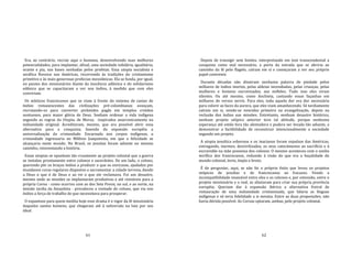 61
Era, ao contrário, recriar aqui o humano, desenvolvendo suas melhores
potencialidades, para implantar, afinal, uma sociedade solidária, igualitária,
orante e pia, nas bases sonhadas pelos profetas. Essa utopia socialista e
seráfica floresce nas Américas, recorrendo às tradições do cristianismo
primitivo e às mais generosas profecias messiânicas. Ela se funda, por igual,
no pasmo dos missionários diante da inocência adâmica e do solidarismo
edênico que se capacitaram a ver nos índios, à medida que com eles
conviviam.
Os místicos franciscanos que se viam à frente do sistema de castas de
índios remanescentes das civilizações pré‐colombianas avançam,
recrutando‐os para converter pirâmides pagãs em templos cristãos
suntuosos, para maior glória de Deus. Sonham ordenar a vida indígena
segundo as regras da Utopia, de Morus, inspirados anacronicamente na
indianidade original. Acreditaram, mesmo, que era possível abrir essa
alternativa para a conquista, fazendo da expansão européia a
universalização da cristandade. Encarnada nos corpos indígenas, a
cristandade ingressaria no Milênio Joaquinista, em que a felicidade se
alcançaria neste mundo. No Brasil, os jesuítas foram adiante no mesmo
caminho, reinventando a história.
Essas utopias se opunham tão cruamente ao projeto colonial que a guerra
se instalou prontamente entre colonos e sacerdotes. De um lado, o colono,
querendo pôr os braços índios a produzir o que os enricasse, ajudados por
mundanos curas regulares dispostos a sacramentar a cidade terrena, dando
a Deus o que é de Deus e ao rei o que ele reclamava. Foi um desastre,
mesmo onde as missões se implantaram produtivas e até rentáveis para a
própria Coroa ‐ como ocorreu com as dos Sete Povos, no sul, e ao norte, na
missão tardia da Amazônia ‐ prevaleceu a vontade do colono, que via nos
índios a força de trabalho de que necessitava para prosperar.
O espantoso para quem medita hoje esse drama é o vigor da fé missionária
daqueles santos homens, que chegaram até à subversão na luta por seu
ideal.
62
Depois de transigir sem limites, interpretando em tom transcendental a
conquista como mal necessário, a porta da estrada que se abriria ao
caminho da fé pelo flagelo, caíram em si e começaram a ver seu próprio
papel conivente.
Durante décadas não disseram nenhuma palavra de piedade pelos
milhares de índios mortos, pelas aldeias incendiadas, pelas crianças, pelas
mulheres e homens escravizados, aos milhões. Tudo isso eles viram
silentes. Ou até mesmo, como Anchieta, cantando essas façanhas em
milhares de versos servis. Para eles, toda aquela dor era dor necessária
para colorir as faces da aurora, que eles viam amanhecendo. Só tardiamente
caíram em si, vendo‐se vencidos primeiro na evangelização, depois na
reclusão dos índios nas missões. Entretanto, nenhum desastre histórico,
nenhum projeto utópico anterior teve tal altitude, porque nenhuma
esperança até então fora tão alentadora e pudera ser levada tão adiante, a
demonstrar a factibilidade de reconstruir intencionalmente a sociedade
segundo um projeto.
A utopia jesuítica esboroou e os inacianos foram expulsos das Américas,
entregando, inermes, desvirilizados, os seus catecúmenos ao sacrifício e à
escravidão na mão possessa dos colonos. O mesmo aconteceu com o sonho
mirífico dos franciscanos, reduzido à visão do que era a boçalidade do
mundo colonial, ínvio, ímpio e bruto.
É de perguntar, aqui, se não foi o próprio êxito que levou os projetos
utópicos de jesuítas e de franciscanos ao fracasso. Vendo a
incompatibilidade insanável entre eles e os colonos e, por extensão, entre o
projeto missionário e o real, se afastaram para criar sua própria província
européia. Queriam dar à expansão ibérica a alternativa freiral de
restauração de uma indianidade cristianizada, que falaria as línguas
indígenas e só teria fidelidade a si mesma. Entre as duas proposições, não
havia dúvida possível. As Coroas optaram, ambas, pelo projeto colonial.
 