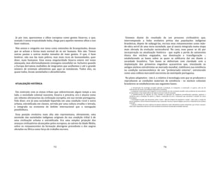 73
Já por isso, aparecemos a olhos europeus como gentes bizarras, o que,
somado à nossa tropicalidade índia, chega para aqueles mesmos olhos a nos
fazer exóticos.
Não somos e ninguém nos toma como extensões de branquitudes, dessas
que se acham a forma mais normal de se ser humano. Nós não. Temos
outras pautas e outros modos tomados de mais gentes. O que, é bom
lembrar, não nos faz mais pobres, mas mais ricos de humanidades, quer
dizer, mais humanos. Essa nossa singularidade bizarra esteve mil vezes
ameaçada, mas afortunadamente conseguiu consolidar‐se. Inclusive quando
a Europa derramou multidões de imigrantes que acolhemos e até o grande
número de orientais adventícios que aqui se instalaram. Todos eles, ou
quase todos, foram assimilados e abrasileirados.
ATUALIZAÇÃO HISTÓRICA
Em contraste com as etnias tribais que sobreviveram algum tempo a seu
lado, a sociedade colonial nascente, bizarra e precária, era e atuava como
um rebento ultramarino da civilização européia, em sua versão portuguesa.
Vale dizer, era já uma sociedade bipartida em uma condição rural e outra
urbana, estratificada em classes, servida por uma cultura erudita e letrada,
e integrada na economia de âmbito internacional que a navegação
possibilitara.
Essa posição evolutiva mais alta não representava, obviamente, uma
ascensão das sociedades indígenas originais da sua condição tribal à de
uma civilização urbana e estratificada. Era uma simples projeção dos
avanços civilizatórios alcançados pelos europeus, ao saírem da Idade Média,
sobre os remanescentes da formação aborígene precedente e dos negros
aliciados na África como força de trabalho escravo.
74
Estamos diante do resultado de um processo civilizatório que,
interrompendo a linha evolutiva prévia das populações indígenas
brasileiras, depois de subjugá‐las, recruta seus remanescentes como mão‐
de‐obra servil de uma nova sociedade, que já nascia integrada numa etapa
mais elevada da evolução sociocultural. No caso, esse passo se dá por
incorporação ou atualização histórica ‐ que supõe a perda da autonomia
étnica dos núcleos engajados, sua dominação e transfiguração ‐,
estabelecendo as bases sobre as quais se edificaria daí em diante a
sociedade brasileira. Tais bases se definiriam com claridade com a
implantação dos primeiros engenhos açucareiros que, vinculando os
antigos núcleos extrativistas ao mercado mundial, viabilizava sua existência
na condição socioeconômica de um "proletariado externo", estruturado
como uma colônia mercantil‐escravista da metrópole portuguesa.
No plano adaptativo ‐ isto é, o relativo à tecnologia com que se produzem e
reproduzem as condições materiais de existência ‐ os núcleos coloniais
brasileiros se estabeleceram nas seguintes bases:
‐ a incorporação da tecnologia européia aplicada à produção, ao transporte, à construção e à guerra, com uso de
instrumentos de metal e de múltiplos dispositivos mecânicos;
‐ a navegação transoceânica que integrava os novos mundos em uma economia mundial, como produtores de mercadorias
de exportação e como importadores de negros escravos e bens de consumo;
‐ o estabelecimento do engenho de cana, baseado na aplicação de complexos procedimentos agrícolas, químicos e
mecânicos para a produção de açúcar; e, depois, a mineração de ouro e diamantes que envolviam o domínio de novas
tecnologias;
‐ a introdução do gado, que forneceria carne e couro ‐ além de animais de transporte e tração ‐, bem como a criação de
porcos, galinhas e outros animais domésticos que, associada à lavoura tropical indígena, proveria a subsistência dos núcleos
coloniais;
‐ a adoção e difusão de novas espécies de plantas cultiváveis, tanto alimentícias quanto industriais, que viriam a assumir,
mais tarde, importância decisiva na vida econômica de diversas variantesda sociedade nacional;
 