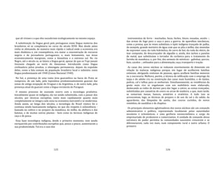 123
que ali viviam e a que eles sucederiam ecologicamente no mesmo espaço.
A substituição da língua geral pela portuguesa como língua materna dos
brasileiros só se completaria no curso do século XVIII. Mas desde antes
vinha se efetuando, de maneira mais rápida e radical onde a economia era
mais dinâmica e, em conseqüência, era maior a concentração de escravos
negros e de povoadores portugueses; e, mais lentamente, nas áreas
economicamente marginais, como a Amazônia e o extremo sul. No rio
Negro, até o século xx, se falava a língua geral, apesar de que os Tupi jamais
tivessem chegado ao norte do Amazonas. Introduzido como língua
civilizadora pelos jesuítas, o nheengatu permaneceu, depois da expulsão
deles, como a fala comum da população brasileira local e subsistiu como
língua predominante até 1940 (Censo Nacional 1940).
No Sul, a presença de uma vasta área guaranítica na bacia do Prata se
comprova, de um lado, pela toponímia predominantemente guarani das
zonas de antiga ocupação do Uruguai e da Argentina, e, de outro lado, pela
presença atual do guarani como a língua vernácula do Paraguai.
O mesmo processo de sucessão ocorre com a tecnologia produtiva.
Inicialmente quase só indígena, ela vai sendo substituída, com o passar dos
séculos, por técnicas européias, tanto mais rapidamente quanto mais
completamente se integra cada zona na economia mercantil e se moderniza.
Ainda assim, ao longo dos séculos, a tecnologia do Brasil rústico foi e
continua sendo basicamente indígena, no que diz respeito à subsistência ‐
baseada no cultivo e no preparo da mandioca, do milho, da abóbora e das
batatas, e de muitas outras plantas ‐ bem como às técnicas indígenas de
caça e de pesca.
Essa base tecnológica indígena, desde o primeiro momento, vem sendo
enriquecida por contribuições européias que, pouco a pouco, aumentaram a
sua produtividade. Tal era o caso dos
124
instrumentos de ferro ‐ machados, facas, facões, foices, enxadas, anzóis ‐;
das armas de fogo para a caça e para a guerra; de aparelhos mecânicos,
como a prensa, que às vezes substituiu o tipiti indígena trançado de palha;
do monjolo, grande morteiro de água com que se pila o milho; das moendas
de espremer cana; da roda hidráulica, do carro de boi, da roda do oleiro, do
tear composto, do descaroçador de algodão e, ainda, dos tachos e panelas
de metal, que substituíam o torrador de cerâmica para o tratamento da
farinha de mandioca; e, por fim, dos animais do mésticos ‐ galinhas, porcos,
bois, cavalos ‐, utilizados para a alimentação, caça, transporte e tração.
As casas dos novos núcleos se reduzem enormemente de dimensão em
relação às malocas indígenas porque, em lugar de acolherem famílias
extensas, abrigando centenas de pessoas, agora acolhem famílias menores
ou a escravaria. Melhora, porém, a técnica de edificação com o emprego da
taipa e do adobe cru na construção das casas mais humildes, e de tijolos,
pedras, cal e telhas para as senhoriais. Simultaneamente, as residências da
gente mais rica se engalanam com um mobiliário mais elaborado,
deslocando as redes de dormir para dar lugar a catres; as cestas trançadas,
substituídas por canastras de couro ou arcas de madeira; a que, mais tarde,
se somariam mesas, bancos, armários e oratórios. A tudo isso se
acrescentam, logo, as técnicas de preparo e de uso do sal e do sabão, da
aguardente, das lâmpadas de azeite, dos couros curtidos, de novos
remédios, de sandálias e de chapéus.
Os principais elementos aglutinadores dos novos núcleos são um comando
administrativo e político, representado localmente pelas autoridades
seculares e eclesiásticas, e uma gerência socioeconômica a cargo do
empresariado de produtores e comerciantes. A unidade de comando dessa
estrutura do poder permitiu às comunidades nascentes crescerem e se
diferenciarem, cada vez mais, num componente rural e outro urbano. O
primeiro
 