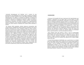 125
assentado principalmente nas fazendas, sob o mando de seus
proprietários, mas trabalhadas por escravos negros ocupados na produção
mercantil e por gente nascida na terra; estes últimos devotados a funções
administrativas e de defesa e à produção de alimentos. O segundo era
constituído pela parcela urbanizada da população, regida por capitães e
prelados e ativado por trabalhadores braçais, artesãos, comerciantes,
funcionários e sacerdotes. Sua função era administrar o empreendimento
colonial, conformá‐lo como possessão portuguesa, plasmá‐lo dentro dos
cânones da cultura lusitana e totalmente fiel à Igreja católica apostólica e
romana.
No conjunto dessa população colonial, destaca‐se prontamente uma
camada superior, desligada das tarefas produtivas, formada por três setores
letrados, participantes de certos conteúdos eruditos da cultura lusitana.
Tais eram: uma burocracia colonial comandada por Lisboa, que exercia as
funções de governo civil e militar; outra religiosa, que cumpria o papel de
aparato de indoutrinação e catequese dos índios e de controle ideológico da
população, sob a regência de Roma; e, finalmente, uma terceira, que
viabilizava a economia de exportação, representada por agentes de casas
financeiras e de armadores, atenta aos interesses e às ordens dos portos
europeus importadores de artigos tropicais. Esses três setores, mais seus
corpos de pessoal auxiliar, instalados nos portos, constituíram o comando
da estrutura global. Compunha um componente urbano de montante tão
ponderável quanto o das sociedades européias da época; formadas, elas
também, por populações majoritariamente rurais. Era, de fato, uma
subestrutura da rede metropolitana européia, menos independente que
seus demais componentes, porque estava intermediada por Lisboa.
126
OS BRASILEIROS
O processo de formação dos povos americanos tem especificidades que
desafiam a explicação. Por que alguns deles, até mais pobres na etapa
colonial, progrediram aceleradamente, integrando‐se de forma dinâmica e
eficaz na revolução industrial, enquanto outros se atrasaram e ainda se
esforçam por modernizar‐se? Evidentemente, os povos transplantados, cuja
identidade étnica já veio perfeitamente definida da Europa, encontram em
sua própria configuração facilidades de incorporar‐se a uma nova
civilização surgida no seio de suas matrizes. Outro é o caso de povos que
estavam se fazendo como uma configuração totalmente diferente de suas
matrizes, que enfrentava a tarefa de difundir os povos que reuniu, tão
diversos uns dos outros. É tarefa sua, inclusive, definir sua identidade
étnica, a qual não pode ser a de meros europeus de ultramar.
Outra argüição posta pela história é sobre a causa da uniformidade
lingüística dos povos americanos. Tanto no norte como no sul, as línguas
que se falam em imensos territórios, por milhões de pessoas, são as
mesmas ‐ o inglês, o espanhol, o português ‐, que nem apresentam dialetos.
Como nada disso ocorreu em nenhum outro lugar da terra, cumpre indagar
como se deu aqui.
O nome Brazil geralmente identificado com o pau‐de‐tinta é na verdade
muito mais antigo. Velhas cartas e lendas do mar oceano traziam registros
de uma ilha Brasil referida provavelmente por pescadores ibéricos que
andavam à cata de bacalhau (cf. Gandia 1929). Mas ele foi quase
imediatamente referido à nova terra, ainda que o governo português
quisesse lhe dar no mes pios, que não pegaram. Os mapas mais antigos da
costa já a registram como "brasileira" e os filhos da terra foram, também,
desde logo chamados "brasileiros". Entretanto, o uso do nome
 