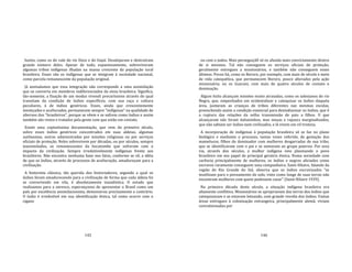 145
hostis, como os do vale do rio Doce e do Itajaí. Desalojaram e destruíram
grande número deles. Apesar de tudo, espantosamente, sobreviveram
algumas tribos indígenas ilhadas na massa crescente da população iural
brasileira. Esses são os indígenas que se integram à sociedade nacional,
como parcela remanescente da população original.
Já assinalamos que essa integração não corresponde a uma assimilação
que os converta em membros indiferenciados da etnia brasileira. Significa,
tão‐somente, a fixação de um modus vivendi precaríssimo através do qual
transitam da condição de índios específicos, com sua raça e cultura
peculiares, à de índios genéricos. Esses, ainda que crescentemente
mestiçados e aculturados, permanecem sempre "indígenas" na qualidade de
alternos dos "brasileiros", porque se vêem e se sofrem como índios e assim
também são vistos e tratados pela gente com que estão em contato.
Existe uma copiosíssima documentação, que vem do primeiro século,
sobre esses índios genéricos concentrados em suas aldeias, algumas
autônomas, outras administradas por missões religiosas ou por serviços
oficiais de proteção. Neles sobrevivem por décadas, ou por séculos, sempre
inassimilados, os remanescentes da hecatombe que sofreram com o
impacto da civilização. Sempre irredutivelmente indígenas frente aos
brasileiros. Não encontra nenhuma base nos fatos, conforme se vê, a idéia
de que os índios, através de processos de aculturação, amadureçam para a
civilização.
A historieta clássica, tão querida dos historiadores, segundo a qual os
índios foram amadurecendo para a civilização de forma que cada aldeia foi
se convertendo em vila, é absolutamente inautêntica. O estudo que
realizamos para a unresco, esperançosos de apresentar o Brasil como um
país por excelência assimilacionista, demonstrou precisamente o contrário.
O índio é irredutível em sua identificação étnica, tal como ocorre com o
cigano
146
ou com o judeu. Mais perseguiçã0 só os afunda mais convictamente dentro
de si mesmos. Tal não conseguem os serviços oficiais de proteção,
geralmente entregues a missionários, e também não conseguem esses
últimos. Povos há, como os Bororo, por exemplo, com mais de século e meio
de vida catequética, que permanecem Bororo, pouco alterados pela ação
missionária; ou os Guarani, com mais de quatro séculos de contato e
dominação.
Algum êxito alcançam missões muito atrasadas, como os salesianos do rio
Negro, que, empenhados em ocidentalizar e catequizar os índios daquela
área, juntaram as crianças de tribos diferentes nas mesmas escolas,
preenchendo assim a condição essencial para desindianizar os índios, que é
a ruptura das relações da velha transmissão de pais a filhos. O que
alcançaram não foram italianinhos, mas moças e rapazcs marginalizados,
que não sabiam ser índios nem civilizados, e lá vivem em vil tristeza.
A incorporação de indígenas à população brasileira só se faz no plano
biológico e mediante o processo, tantas vezes referido, de gestação dos
mamelucos, filhos do dominador com mulheres desgarradas de sua tribo,
que se identificavam com o pai e se somavam ao grupo paterno. Por essa
via, através dos séculos, a mulher indígena veio plasmando o povo
brasileiro em seu papel de principal geratriz étnica. Numa sociedade com
carência principalmente de mulheres, os índios e negros aliciados como
escravos raramente conseguem uma companheira. Saint‐Hilaire, falando da
região do Rio Grande do Sul, observa que os índios escravizados "se
inutilizam para o povoamento do solo, visto como longe de suas terras não
encontram mulheres com quem pudessem casar" (Saint‐Hilaire 1939).
Na primeira década deste século, a situação indígena brasileira era
altamente conflitiva. Missionários se apropriavam das terras dos índios que
catequizavam e as estavam loteando, com grande revolta dos índios. Vastas
áreas entregues à colonização estrangeira, principalmente alemã, viviam
convulsionadas por
 