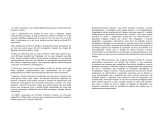 157
da rudeza paulistana e da mediocridade pernambucana e baiana dos dois
primeiros séculos.
Com o esgotamento das jazidas de ouro, veio a diáspora. Aquela
civilizadíssima população de negros, mulatos e mestiços se dispersou pelas
sesmarias de Minas, implantando ali modos de viver, de comer, de vestir, de
calar, de entristecer‐se e até de se suicidar que são únicos no Brasil. É a
mineiridade.
Mais significativa ainda foi a influência da segunda invasão portuguesa. De
um dia para outro, quase 20 mil portugueses, fugindo das tropas de
Napoleão, aportam à Bahia e ao Rio.
O sábio rei sabia bem que seu reino prestante estava aqui. Assim é que,
vendo Portugal invadido por Napoleão, veio ter aqui, tangendo sua mãe
louca. Trouxe consigo o melhor da burocracia portuguesa. Foi um imenso
empreendimento naval em que milhares de portugueses desembestaram
para o Brasil, disputando lugares a tapa nas naus inglesas convocadas para
a operação. Sua influência foi prodigiosa.
O Brasil que nunca tivera universidades recebe de abrupto toda uma
classe dirigente competentíssima que, naturalmente, se faz pagar
apropriando‐se do melhor que havia no país. Mas nos ensina a governar.
Enquanto a América hispânica se esfacela e em cada porto se inventa uma
nação pouco viável, aqui, apesar das imensas diferenças regionais, se
mantém a unidade. Cada levante, mesmo os tisnados de republicanos, era
enfrentado pelos generais do rei, levando numa mão os canhões e na outra
dragonas e decretos de anistia. É claro que muitas dessas lutas foram tão
ferozes que obrigaram el‐rei a mandar fuzilar quantidades de curas, que
eram os intelectuais rebeldes de então. Mas terminada a refrega, tudo se
reconciliava.
Em 1800, a população do território brasileiro recupera seu montante
original de 5 milhões. Mas o faz com uma composição invertida. A metade é
formada, agora, por "brancos" do Brasil,
158
predominantemente "pardos" ‐ quer dizer, mestiços e mulatos ‐, falando
principalmente o português como língua materna, e já completamente
integrados à cultura neobrasileira. Os negros escravos somam 1, 5 milhão,
sendo uma terça parte deles constituída por "crioulos" ‐ quer dizer, negros
nascidos no Brasil e amplamente aculturados. Os remanescentes da
população indígena original, que haviam sido subjugados e estavam
integrados à população neobrasileira como força de trabalho escrava,
diretamente subjugada ou incorporada ao sistema através das missões ou
das diretorias de índios, somariam meio milhão. Para além das fronteiras da
civilização, fugindo ou resistindo à conscrição na força de trabalho e ao
avassalamento, viveria mais 1 milhão de índios arredios e hostis,
concentrando‐se principalmente na Amazônia, mas disseminados por todo
o país, onde quer que uma zona de matas indevassadas lhes proporcionasse
refúgio.
O ano de 1800 representou uma virada na história brasileira. A economia
exportadora atravessava um período de declínio, o que constituía,
certamente, um desafogo para a população. Com efeito, reduzido o ritmo da
produção açucareira e superada a época de prosperidade das explorações
de ouro e diamantes, que ocupavam os principais contingentes de
trabalhadores negros e brancos, estes se dispersaram em busca de formas
autárquicas de sobrevivência. A produção açucareira, que se debatia na
crise desencadeada com a expansão dos novos centros produtores das
Antilhas, passou a contribuir com metade do valor da exportação, que
também havia diminuído bastante. A pecuária se estendeu prodigiosamente
pelos sertões interiores e pelas pastagens sulinas. O setor mais dinâmico
era, então, o cultivo de arroz e, depois, de algodão do Maranhão, cujo
principal comprador eram as manufaturas inglesas em conflito com os
produtores norte‐americanos.
 