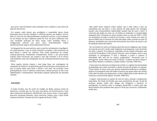 179
que seria o povo brasileiro como entidade cívica e política a uma oferta de
mão‐de‐obra servil.
Foi sempre nada menos que prodigiosa a capacidade dessa classe
dominante para recrutar, desfazer e reformar gentes, aos milhões. Isso foi
feito no curso de um empreendimento econômico secular, o mais próspero
de seu tempo, em que o objetivo jamais foi criar um povo autônomo, mas
cujo resultado principal foi fazer surgir como entidade étnica e
configuração cultural um povo novo, destribalizando índios,
desafricanizando negros, deseuropeizando brancos.
Ao desgarrá‐los de suas matrizes, para cruzá‐los racialmente e transfigurá‐
los culturalmente, o que se estava fazendo era gestar a nós brasileiros tal
qual fomos e somos em essência. Uma classe dominante de caráter
consular‐gerencial, socialmente irresponsável, frente a um povo‐massa
tratado como escravaria, que produz o que não consome e só se exerce
culturalmente como uma marginália, fora da civilização letrada em que está
imersa.
Entre aquela estreita cúpula e esta larga base, um contingente de
escapados da miséria e da ignorância geral busca brechas institucionais em
que se possa meter para fazer o Brasil a seu jeito. No princípio eram
principalmente curas e militares subversivos, mesmo porque só eles eram
alfabetizados e minimamente informados naquele submundo da opressão
colonial.
AVALIAÇÃO
O padre Cardim, que foi reitor do Colégio da Bahia, gostava muito de
descrever o mundo que via. Foi, para meu gosto, um dos primeiros e mais
altos intelectuais brasileiros. Identificado com nossas coisas e nossa gente,
descreve encantado florestas, roças, pescarias, sempre com o mais vívido
interesse (Cardim, Tratados da terra e gente do Brasil, 1584).
180
Não podia haver balanço crítico melhor que o dele sobre a obra da
Companhia, por um lado, e a dos colonos, do lado oposto. Ele consegue
manter uma extraordinária objetividade quando fala de uma e outro. O
contraste não podia ser mais cru. Os índios se acabando e a prosperidade
chegando feroz. Visitando as várias missões entre os anos de 1583 e 1590,
em companhia do padre Cristóvão de Gouveia, o bom Cardim nos conta os
poucos índios que aí estavam em cada uma delas, todos vivendo na mais vil
pobreza, simulando uma conversão inverossímil, mas cheios de unção e até
de adulação diante dos padres.
Na sua história se inclui um balanço geral dos povos indígenas, que viviam
na costa do mar até o sertão onde chegaram os portugueses e que ele divide
em tupis e tapuias. Os primeiros, repartidos em dez nações principais, que
viviam de Pernambuco a São Vicente. Falavam "uma só língua e esta é a que
entendem os portugueses. É facil e elegante, e suave; e copiosa. A
dificuldade dela está em ter muitas composições". Acrescenta que os
portugueses, quase todos que estão no Brasil, "a sabem em breve tempo e
seus filhos, homens e mulheres, a sabem melhor" (Cardim 1980:101).
O que mais nos interessa no balanço de Cardim é o registro da mortandade
da população que vinha ocorrendo e diante da qual ele próprio se espanta:
"Eram tantos os dessa casta que parecia impossível poderem‐se extinguir,
porém os portugueses lhes têm dado tal pressa que quase todos são mortos
e lhes têm tal medo, que despovoam a costa e fogem pelo sertão adentro até
trezentas a quatrocentas léguas" (Cardim 1980:101).
A seguir, relacionando as nações de uma ou outra, assinala o progressivo
extermínio. Dos Viatã, da Paraíba, que eram muitíssimos, diz que "já não há
nenhuns porque sendo eles amigos dos Potiguara e parentes os
portugueses os fizeram entre si inimigos, dando‐lhos a comer para que
dessa maneira lhes pudesse fazer guerra e tê‐los por escravos e, finalmente,
tendo uma
 