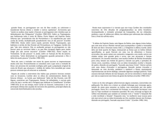 181
grande fome, os portugueses em vez de lhes acudir, os cativaram e
mandaram barcos cheios a vender a outras capitanias". Acrescenta que
"assim se acabou essa nação e ficaram os portugueses sem vizinhos que os
defendessem dos Potiguaras" (Cardim 1980:102). Sobre os Tupinaquins,
que habitavam toda a costa de Ilhéus, Porto Seguro até Espírito Santo,
informa que "procederam dos de Pernambuco e se espalharam por uma
corda do sertão, multiplicando grandemente mas já são poucos" (Cardim
1980:102). Ainda sobre outra nação, parente desses Tupinaquins, que
habitava o sertão de São Vicente até Pernambuco, os Tupiguae, Cardim diz
que "são sem número. Vão se acabando porque os portugueses os vão
buscar para se servirem deles e os que lhes escapam fogem para muito
longe por não serem escravos" (Cardim 1980:102). Outra nação, os
Tememinó, "já são poucos". E, ainda, sobre os Tamuya do Rio de Janeiro,
acrescenta, "estes destruíram os portugueses quando povoaram o Rio e
deles há muito poucos" (Cardim 1980:103).
Nem ele, nem o visitador em nome de quem escreve se impressionam
muito com isso. Provavelmente se consolam com o que seria a vontade de
Deus: um processo de sucessão ecológica pelo qual a população original da
costa do Brasil, que alcançara 1 milhão de índios, fora sucedida por umas
poucas centenas que ali estavam se acabando.
Depois de avaliar o extermínio dos índios que primeiro tiveram contato
com os invasores, Cardim abre os olhos de contentamento diante das
futuras vítimas ‐ os Carijó, que habitavam "além de São Vicente, com 80
léguas, contrários aos Tupinaquins. Destes, há infinidades, e correm pela
costa do mar e sertão até o Paraguai que habitam os Castelhanos" (Cardim
1980:103). Já no seu tempo, esses Carijó ou Guarani, começavam a ser as
principais vítimas das caçadas de escravos dos paulistas, principal objeto da
conversão destribalizadora dos jesuítas.
182
Ainda mais expressivo é o retrato que nos traça Cardim dos resultados
concretos de três décadas de pregaçãojesuítica na selva brasileira.
Acompanhando o visitador principal da Companhia, ele vai relatando,
piedoso, o que vê, aldeia por aldeia, nas aldeias que sobraram das reduções.
Este o fruto da sofrida seara.
"A aldeia do Espírito Santo, sete léguas da Bahia, com alguns trinta índios,
que com seus arcos e flechas vieram para acompanhar o padre e revezados
de dois em dois o levavam numa rede. [...] Chegamos à aldeia à tarde; antes
dela um bom quarto de légua, começaram as festas que os índios tinham
aparelhadas, as quais fizeram em uma rua de altíssimos e frescos
arvoredos, dos quais saíam uns cantando e tangendo a seu modo, outros em
ciladas saíam com grande grita e urros, que nos atroavam e faziam
estremecer. Os cunumis meninos, com muitos molhos de flechas levantadas
para cima, faziam seu motim de guerra e davam sua grita, e pintados de
várias cores, nuzinhos, vinham com as mãos levantadas receber a benção
do padre, dizendo em português, "louvado seja Jesus Cristo". Outros saíram
com uma dança d'escudos à portuguesa, fazendo muitos trocados e
dançando ao som da.viola, pandeiro e tamboril e flauta, ejuntamente
representavam um breve diálogo, cantando algumas cantigas pastoris. Tudo
causava devoção debaixo de tais bosques, em terras estranhas e muito mais
por não se esperarem tais festas de gente tão bárbara (Cardim 1980:145)."
Como se vê, dos selvagens sobreviveram alguns costumes, convertidos em
palhaçada. Um deles era o temor ao odiado Anhangá, que ressurgia agora,
saindo do mato para assustar os índios, mas encarnado por um padre
português. Outro foi o cerimonial do Ereiupe, ou saudação lacrimosa, com
que os Tupi recebiam os visitantes queridos. No caso, ressurge na figura de
velhos morubixabas que saúdam ao visitante com o "vieste? e beijando‐lhe
a mão recebiam a benção". Enquanto isso, "as mulheres nuas (cousa para
nós mui nova) com as mãos levantadas ao Céu, também davam seu Ereiupe,
dizendo em português, 'louvado seja Jesus Cristo' " (Cardim 1980, 146).
 