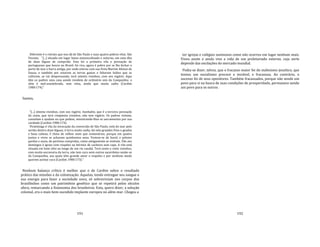 191
Diferente é o retrato que nos dá de São Paulo e suas quatro pobres vilas. São
Vicente, "[...] situada em lugar baixo manencolisado e soturno, em uma ilha
de duas léguas de comprido. Esta foi a primeira vila e povoação de
portugueses que houve no Brasil; foi rica, agora é pobre por se lhe fechar o
porto de mar e barra antiga, por onde entrou com sua frota Martim Afonso de
Sousa; e também por estarem as terras gastas e faltarem índios que as
cultivem, se vai despovoando; terá oitenta vizinhos, com seu vigário. Aqui
têm os padres uma casa aonde residem de ordinário seis da Companhia: o
sítio é mal‐assombrado, sem vista, ainda que muito sadio (Cardim
1980:174)."
Santos,
"[...] oitenta vizinhos, com seu vigário. Itanhaém, que é a terceira povoação
da costa, que terá cinqüenta vizinhos, não tem vigário. Os padres visitam,
consolam e ajudam no que podem, ministrando‐lhes os sacramentos por sua
caridade (Cardim 1980:174).
Piratininga é vila da invocação da conversão de São Paulo; está do mar pelo
sertão dentro doze léguas; é terra muito sadia, há nela grandes frios e geadas
e boas calmas, é cheia de velhos mais que centenários, porque em quatro
juntos e vivos se acharam quinhentos anos. Vestem‐se de burel, e pelotes
pardos e azuis, de pertinas compridas, como antigamente se vestiam. Vão aos
domingos à igreja com roupões ou bérnios de cacheira sem capa. A vila está
situada em bom sítio ao longo de um rio caudal. Terá cento e vinte vizinhos,
com muita escravaria da terra, não tem cura nem outros sacerdotes senão os
da Companhia, aos quais têm grande amor e respeito e por nenhum modo
querem aceitar cura (Cardim 1980:173)."
Nenhum balanço crítico é melhor que o de Cardim sobre o resultado
prático das missões e da colonização. Aquelas, tendo entregue seu sangue e
sua energia para fazer a sociedade nova, só sobreviviam nos corpos dos
brasilíndios como um patrimônio genético que se repetirá pelos séculos
afora, remarcando a fisionomia dos brasileiros. Esta, quero dizer, a solução
colonial, era o mais bem‐sucedido implante europeu no além‐mar. Chegou a
192
ter igrejas e colégios suntuosos como não ocorreu em lugar nenhum mais.
Viveu assim e ainda vive a vida de um proletariado externo, cuja sorte
depende das oscilações do mercado mundial.
Podia‐se dizer, talvez, que o fracasso maior foi do stalinismo jesuítico, que
tentou um socialismo precoce e inviável, e fracassou. Ao contrário, o
sucesso foi de seus opositores. Também fracassados, porque não sendo um
povo para si na busca de suas condições de prosperidade, permanece sendo
um povo para os outros.
 