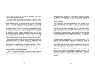 195
todo o país na forma de constelações articuladas aos centros
metropolitanos nacionais e regionais.
As cidades e vilas da rede colonial, correspondentes à civilização agrária,
eram, essencialmente, centros de dominação colonial criados, muitas vezes,
por ato expresso da Coroa para defesa da costa, como Salvador, Rio de
Janeiro, São Luís, Belém, Florianópolis e outras. Exerciam, como função
principal, o comércio, através de importação e contrabando, e a prestação
de serviços aos setores produtivos, na qualidade de agências reais de
cobrança de impostos e taxas, de concessão de terras, de legitimação de
transmissões de bens por herança ou por venda e de julgamento nos casos
de conflito. Além dessas funções, prestavam assistência religiosa, associada
quase sempre com atividades escolares de nível primário e propedêuticas
do sacerdócio. Proviam, também, assistência médica para os casos
desesperados, resistentes às mezinhas domésticas tradicionais. Sua vida
girava em torno dessas atividades e da segunda função básica, que era a de
empórios de importação de escravos e manufaturas e de exportação do
açúcar, mais tarde do ouro, pedras preciosas e poucas outras mercadorias.
Suas principais edificações eram as igrejas, conventos e fortalezas, que
constituíam, também, seu principal atrativo. Por ocasião das festas
religiosas, a aristocracia rural deixava as fazendas para viver ali um breve
período de convívio urbano festivo. Afora estas ocasiões, atravessavam uma
existência pacata; só animada pela feira semanal, pelas missas e novenas e
pela chegada de algum veleiro ao porto. A não ser isso, só se
movimentavam com o trinar dos cincerros das tropas de mulas que vinham
do interior, ou com o rugido de atrito dos carros de boi que chegavam dos
sítios carregados de mantimentos e de lenha.
A classe alta urbana era composta de funcionários, escrivães e meirinhos,
militares e sacerdotes ‐ que também eram os únicos educadores ‐ e
negociantes. Exceto a alta hierarquia civil
196
e eclesiástica, toda essa gente era considerada "de segunda" em relação
aos senhores rurais, orgulhosos de suas posses, do seu isolamento e
convictos de sua superioridade social. Uma camada intermediária de
brancos e mestiços livres, paupérrimos, procurava sobreviver à sombra dos
ricos ou remediados.
Cada fazendeiro ou comerciante tinha e mantinha esses agregados que os
serviam devotadamente sem qualquer salário, em contrapartida dos
obséquios que ocasionalmente recebiam e de que viviam. Essa gente enchia
as casas, auxiliando em todas as tarefas domésticas e no artesanato singelo
de panos e redes, de costura e bordado, do fabrico de sabão ou de lingüiça e
doces. Alguns artífices autônomos trabalhavam por encomenda, em selas e
tralha de montaria, em sapatos de couro, como ferreiros e mecânicos ou nos
ofícios ligados às construções. Abaixo vinha a criadaria escrava destinada a
abrilhantar a posição dos.ricos e remediados, carregando a eles próprios, a
seus objetos e dejetos, amamentando os recém‐nascidos, servindo‐lhes,
enfim, de mãos e de pés.
O crescimento dos centros urbanos dá lugar a uma burocracia civil e
eclesiástica da mais alta hierarquia e a um comércio autônomo e rico,
integrado quase exclusivamente por reinóis. Mesmo estes, porém, só
alcançavam categoria social respeitável e se integravam na classe
dominante, quando se faziam também proprietários de terra e fazendeiros.
Só nas regiões mineradoras, como vimos, se implanta uma verdadeira rede
urbana independente da produção agrícola, contando com uma ponderável
camada intermediária de modos de vida citadinos.
Aglomerados menores surgiram no interior de cada área produtiva para
exercer funções especiais, à medida que a população aumentava e se
concentrava. Tais são os vilarejos estradeiros, que serviam de pouso nas
longas viagens entre os núcleos ocupados do interior, ou que apareciam
onde se impusesse a necessidade de baldear cargas de uma estrada a um rio
navegável,
 