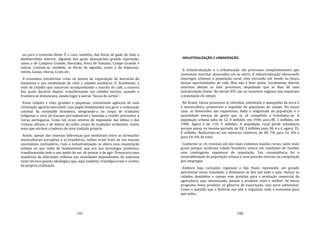 197
ou para a travessia deste. É o caso, também, das feiras de gado de todo o
mediterrâneo interior, algumas das quais alcançariam grande expressão,
como a de Campina Grande, Sorocaba, Feira de Santana, Campo Grande e
outras. Contam‐se, também, as feiras de algodão, como a de Itapicuru‐
mirim, Caxias, Oeiras, Crato etc.
A economia extrativista criou os portos de exportação de borracha da
Amazônia e sua constelação de vilas e cidades auxiliares. E, finalmente, a
rede de cidades que nasceram acompanhando a marcha do café, a maioria
das quais decairia depois, transformadas em cidades mortas, quando a
fronteira se distanciava, dando lugar a outras "bocas do sertão".
Essas cidades e vilas, grandes e pequenas, constituíam agências de uma
civilização agrário‐mercantil, cujo papel fundamental era gerir a ordenação
colonial da sociedade brasileira, integrando‐a no corpo de tradições
religiosas e civis da Europa pré‐industrial e fazendo‐a render proventos à
Coroa portuguesa. Como tal, eram centros de imposição das idéias e das
crenças oficiais e de defesa do velho corpo de tradições ocidentais, muito
mais que núcleos criadores de uma tradição própria.
Assim, apesar das imensas diferenças que mediavam entre as formações
socioculturais européias e as brasileiras, ambas eram fruto de um mesmo
movimento civilizatório. Com a industrialização se altera essa constelação
urbana no que tinha de fundamental, que era sua tecnologia produtiva,
transformando todo o seu modo de ser, de pensar e de agir. Provocaria uma
seqüência de alterações reflexas nas sociedades dependentes, de natureza
tanto técnica quanto ideológica que, aqui também, transfiguraram o caráter
da própria civilização.
198
INDUSTRIALIZAÇÃO E URBANIZAÇÃO
A industrialização e a urbanização são processos complementares que
costumam marchar associados um ao outro. A industrialização oferecendo
empregos urbanos à população rural; esta entrando em êxodo na busca
dessas oportunidades de vida. Mas não é bem assim. Geralmente, fatores
externos afetam os dois processos, impedindo que se lhes dê uma
interpretação linear. No século XVI, são os carneiros ingleses que expulsam
a população do campo.
No Brasil, vários processos já referidos, sobretudo o monopólio da terra e
a monocultura, promovem a expulsão da população do campo. No nosso
caso, as dimensões são espantosas, dada a magnitude da população e a
quantidade imensa de gente que se vê compelida a transladar‐se. A
população urbana salta de 12, 8 milhões, em 1940, para 80, 5 milhões, em
1980. Agora é de 110, 9 milhões. A população rural perde substância
porque passa, no mesmo período, de 28, 3 milhões para 38, 6 e é, agora, 35,
8 milhões. Reduzindo‐se, em números relativos, de 68, 7% para 32, 4% e
para 24, 4% do total.
Conforme se vê, vivemos um dos mais violentos êxodos rurais, tanto mais
grave porque nenhuma cidade brasileira estava em condições de receber
esse contingente espantoso de população. Sua conseqüência foi a
miserabilização da população urbana e uma pressão enorme na competição
por empregos.
Embora haja variações regionais e São Paulo represente um grande
percentual nesse translado, o fenômeno se deu em todo o país. Inchou as
cidades, desabitou o campo sem prejuízo para a produção comercial da
agricultura, que, mecanizada, passou a produzir mais e melhor. Se nosso
programa fosse produzir só gêneros de exportação, isso seria admissível.
Como a questão que a história nos põe é organizar toda a economia para
que todos
 