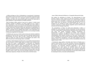 201
a infância entregue ao vício e à delinqüência e à prostituição. O sentimento
generalizado é de que precisamos tornar nossa sociedade responsável pelas
crianças e anciãos. Isso só se alcançará através da garantia de pleno
emprego, que supõe uma reestruturação agrária, porque ali é onde mais se
pode multiplicar as oportunidades de trabalho produtivo.
Não há nenhum indício, porém, de que isso se alcance. A ordem social
brasileira, fundada no latifúndio e no direito implícito de ter e manter a
terra improdutiva, é tão fervorosamente defendida pela classe política e
pelas instituições do governo que isso se torna impraticável. É provável que
a União Democrática Ruralista (UDR), que representa os latifundiários no
Congresso, seja o mais poderoso órgão do Parlamento. É impensável fazê‐la
admitir o princípio de que ninguém pode manter a terra improdutiva por
força do direito de propriedade, a fim de devolver as terras desaproveitadas
à União para programas de colonização.
A indústria, por sua vez, se orienta cada vez mais para sistemas produtivos
poupadores de mão‐de‐obra, nos quais cada novo emprego exige altíssimos
investimentos. Isso ocorre, aliás, em todo o mundo, mas de forma mais
aguda no Brasil, em razão da massa de desocupados que juntou e dos
efeitos desastrosos do desemprego sobre a sociedade.
A moderna industrialização brasileira teve o seu impulso inicial através de
dois atos de guerra. Getúlio Vargas impôs aos aliados, como condição de dar
seu apoio em tropas e matériasprimas, a construção da Companhia
Sidenirgica Nacional em Volta Redonda e a devolução das jazidas de ferro
de Minas Gerais. Surgiram, assim, imediatamente após a guerra, dois
dínamos da modernização no Brasil. Volta Redonda foi a matriz da indústria
naval e automobilística e de toda a indústria mecânica. A Vale do Rio Doce
pôs nossas reservas minerais a serviço do Brasil, provendo delas o mercado
mundial. Cresceu, assim, como uma das principais empresas de seu ramo.
Além dessas empresas, o Estado criou várias outras com êxito menor,
202
como a Fábrica Nacional de Motores e a Companhia Nacional de Alcalis.
Essa política de capitalismo de Estado e de industrialização de base
provocou sempre a maior reação por parte dos privatistas e dos porta‐
vozes dos interesses estrangeiros. Assim é que, quando Getúlio Vargas se
prepara para criar a Petrobrás e a Eletrobrás, uma campanha uníssona de
toda a mídia levou seu governo a tal desmoralização que ele se viu na
iminência de ser enxotado do Catete. Venceu pelo próprio suicídio, que
acordou a nação para o caráter daquela campanha e para os interesses que
estavam atrás dos inimigos do governo.
Em conseqüência, os líderes da direita não alcançaram o poder e o
candidato de centro‐esquerda, Juscelino Kubitschek, foi eleito presidente.
Com ele, se desencadeia a industrialização substitutiva. Num mundo em que
nem Dutra nem Getúlio conseguiam qualquer investimento, Jtc,
abandonando a política de capitalismo de Estado, atrai numerosas
empresas para implantar subsidiárias no Brasil, no campo da indústria
automobilística, naval, química, mecânica etc. Para tanto, concedeu toda a
sorte de subsídios, tais como terrenos, isenção de impostos, empréstimos e
avais a empréstimos estrangeiros. O fez com tanta largueza, que muita
indústria custou a seus donos menos de 20% de investimento real do seu
capital (Tavares 1964).
O fundamento dessa política, formulada pelo Centro de Estudos para a
América Latina (CEPAL), era o de que, elevando as barreiras alfandegárias
para reservar o mercado interno às indústrias que aqui se instalassem, se
promoveria uma Revolução Industrial equivalente à que ocorreu
originalmente em outros países. Os resultados foram, por um lado,
altamente exitosos pela modernização que essas indústrias substitutivas
das importações promoveram, dinamizando toda a economia nacional. Por
outro lado, concentrou‐se tanto em São Paulo, que fez desse estado um pólo
de colonização interna, crescendo exorbitantemente
 