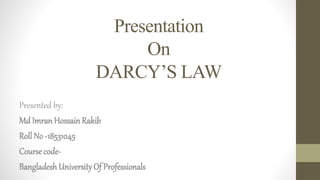 Presentation
On
DARCY’S LAW
Presented by:
Md Imran HossainRakib
Roll No -18531045
Course code-
BangladeshUniversityOf Professionals
 