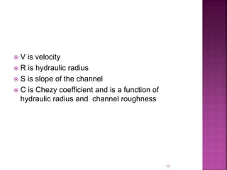  V is velocity
 R is hydraulic radius
 S is slope of the channel
 C is Chezy coefficient and is a function of
hydraulic radius and channel roughness
13
 