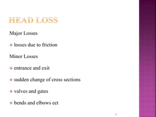 Major Losses
 losses due to friction
Minor Losses
 entrance and exit
 sudden change of cross sections
 valves and gates
 bends and elbows ect
4
 