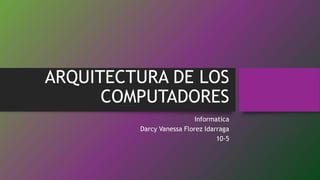ARQUITECTURA DE LOS
COMPUTADORES
Informatica
Darcy Vanessa Florez Idarraga
10-5
 