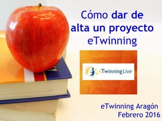 Cómo dar de
alta un proyecto
eTwinning
eTwinning Aragón
Febrero 2016
 