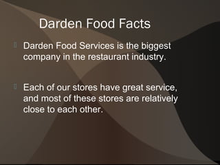 Darden Food Facts
   Darden Food Services is the biggest
    company in the restaurant industry.


   Each of our stores have great service,
    and most of these stores are relatively
    close to each other.
 