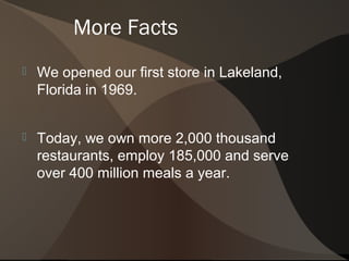 More Facts
   We opened our first store in Lakeland,
    Florida in 1969.


   Today, we own more 2,000 thousand
    restaurants, employ 185,000 and serve
    over 400 million meals a year.
 