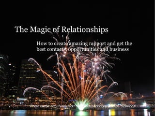 The Magic of Relationships
        How to create amazing rapport and get the
        best contacts, opportunities and business




    Photo credit: http://www.flickr.com/photos/johnbrennan/2875284220/
 