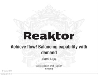 © Reaktor 2013
Achieve ﬂow! Balancing capability with
demand
Sami Lilja
Agile coach and Trainer
Finland
1Saturday, June 15, 13
 