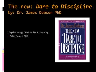 The new: Dare to Discipline
by: Dr. James Dobson PhD



Psychotherapy Seminar book review by
•Pallav Pareek M.D.
 
