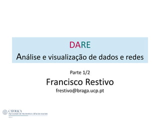 DARE
Análise e visualização de dados e redes
Parte 1/2
Francisco Restivo
frestivo@braga.ucp.pt
 