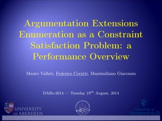 Argumentation Extensions 
Enumeration as a Constraint 
Satisfaction Problem: a 
Performance Overview 
Mauro Vallati, Federico Cerutti, Massimiliano Giacomin 
DARe-2014 — Tuesday 19th August, 2014 
 