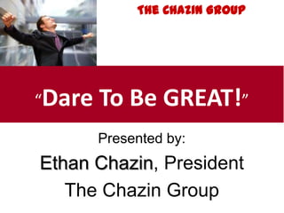 Presented by:
Ethan Chazin, President
The Chazin Group
“Dare To Be GREAT!”
The Chazin Group
 