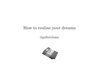 How to realise your dreams
@gabrielsmy

 