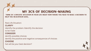 Real Life Situation:
CLARIFY
identify the problem /identify the decision
to be made
CONSIDER
dentify possible choices
dentify the positive and negative consequences of choices
CHOOSE
hat will be your best decision?
 