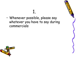 1. Whenever possible, please say whatever you have to say during commercials 
