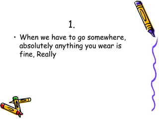 1. When we have to go somewhere, absolutely anything you wear is fine, Really 