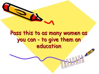 Pass this to as many women as you can - to give them an education H A H A H A H A  