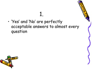 1. ‘Yes’ and ‘No’ are perfectly acceptable answers to almost every question 