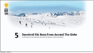 5   Daredevil Ski Runs From Around The Globe
                               view some of the scariest ski runs on from all over the world




Wednesday, 17 October 12
 