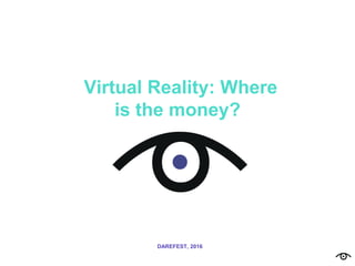 Virtual Reality: Where
is the money?
DAREFEST, 2016
 