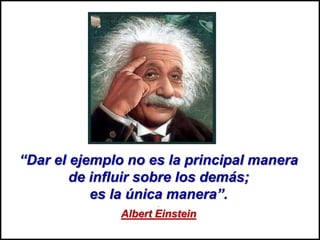 “Dar el ejemplo no es la principal manera
de influir sobre los demás;
es la única manera”.
Albert Einstein
 