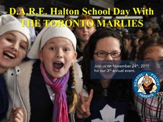 D.A.R.E. Halton School Day With THE TORONTO MARLIES Join us on November 24th, 2010 for our 3rd annual event.   1 
