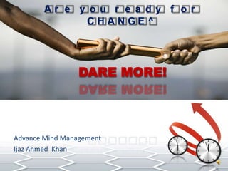 Are you ready for CHANGE^DARE MORE!  Advance Mind Management Ijaz Ahmed  Khan 