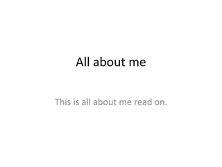 All about me 
This is all about me read on. 
 