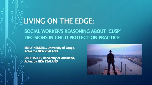 LIVING ON THE EDGE:
SOCIAL WORKER'S REASONING ABOUT 'CUSP'
DECISIONS IN CHILD PROTECTION PRACTICE
EMILY KEDDELL, Universit...