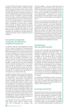 le stage. En début de stage, le chargé de mission 
entreprise peut être amené à présenter directe-ment 
le jeune à l’entreprise. Sinon, il peut s’entre-tenir 
par téléphone avec le tuteur et s’assurer de 
la présence du stagiaire. De la même manière, un 
suivi intermédiaire peut être effectué soit par télé-phone, 
soit par un entretien sur le lieu de stage. 
À la fin du stage, un bilan est réalisé pour évaluer 
la satisfaction du jeune suite à ce temps d’immer-sion. 
Pour les écoles réalisant un suivi à distance, 
celui-ci est présenté comme un moyen de déve-lopper 
l’autonomie du jeune dans sa relation 
avec l’entreprise. En filigrane, apparaît le manque 
de disponibilité des permanents pour assurer le 
suivi in situ de l’ensemble des stages. En cas de 
difficulté dans les relations entre le jeune et son 
employeur, les employeurs interrogés apprécient 
quand le chargé de mission entreprises assure la 
médiation. 
Les activités socioculturelles 
et sportives, pas suffisamment 
intégrées dans le parcours 
Le troisième volet de l’accompagnement réalisé 
en E2C concerne l’ouverture à l’environnement 
extérieur et la connaissance de soi. L’intention des 
écoles est de réduire l’écart culturel et social entre 
les jeunes stagiaires et les acteurs économiques 
ou leurs futurs collègues. En plus d’une connais-sance 
limitée du monde professionnel et d’un 
faible niveau de formation, des facteurs socio-culturels 
risquent en effet de limiter la capacité 
des jeunes à une insertion socioprofessionnelle 
durable. Les obstacles les plus souvent évoqués 
sont des relations sociales pauvres, une connais-sance 
limitée de soi-même et une perception 
réduite de l’environnement proche et plus loin-tain. 
Ces obstacles limitent la capacité des jeunes 
à rechercher un emploi (moins de réseau) et à 
s’intégrer dans une équipe de travail. 
Les écoles proposent donc des activités sociocul-turelles 
et sportives très diversifiées, obligatoires 
ou optionnelles. L’une d’entre elles distingue 
ainsi quatre axes d’intervention : découverte du 
monde, mobilité, découverte des métiers et un 
dernier axe regroupant hygiène, sport et santé. 
Plus précisément, on retrouve par exemple dans 
ces activités des visites groupées en entreprise ou 
en centre de formation, la pratique régulière d’un 
sport collectif, des visites culturelles (musée, visite 
d’une ville, court séjour à l’étranger) ou des activi-tés 
autour de la citoyenneté. Quand ces activités 
sont bien articulées avec les autres volets de l’ac-compagnement, 
avec des objectifs communs et 
une pédagogie cohérente, la valeur ajoutée pour 
l’insertion des jeunes semble réelle. 
La perception des jeunes à l’égard de ces acti-vités 
oppose deux aspects. Certains expri-ment 
leur enthousiasme de découvrir des 
10 DARES ANALYSES • Septembre 2014 - N° 068 
activités nouvelles : « Ça nous montre des choses 
auxquelles on pensait même ne pas avoir accès. 
Ça nous montre tout ce qu’on est capable de faire 
aussi. ». D’autres font part de leur scepticisme sur 
le lien entre ces activités et la recherche d’inser-tion 
professionnelle : « Au début, je me suis dit, 
houla ! Moi je veux de la remise à niveau, pas aller 
me promener, je me demande ce que ça apporte 
quoi ! ». 
De fait, la structuration et les ambitions de ce volet 
d’actions socioculturelles varient fortement d’une 
E2C à l’autre. Souvent, ces activités dépendent 
des opportunités locales (présence d’un gymnase 
à proximité) ou sont liés aux caractéristiques des 
permanents de l’E2C (leurs propres centres d’in-térêts, 
leur réseau). Par ailleurs, elles manquent 
généralement d’une inscription plus large et plus 
systématique dans les réseaux culturels ou sportifs 
locaux. La diversité des pratiques s’explique aussi 
par l’absence de principes communs : les activités 
socioculturelles ne sont pas précisément définies 
dans le référentiel de labellisation des E2C. 
Des permanents 
avec des profils diversifiés 
À chacun des trois volets de l’accompagnement 
correspond un profil de permanents d’E2C. On 
distingue les formateurs de remise à niveau (ou 
formateurs référents), les chargés de relation 
entreprises et les animateurs de la vie sociale 
et collective. Souvent, les formateurs référents 
jouent aussi le rôle d’animateurs de la vie sociale 
et collective. Les permanents rencontrés ont déjà 
eu la plupart du temps une expérience profession-nelle 
antérieure, principalement dans l’enseigne-ment 
ou la formation professionnelle, le travail 
social ou l’animation, ou en entreprise dans le 
commerce ou le marketing. On trouve aussi des 
salariés ayant eu des parcours atypiques, ouverts 
sur l’interculturel, la recherche pédagogique ou la 
communication, avec notamment des expériences 
à l’étranger. 
Le référentiel de labellisation attache une atten-tion 
particulière à la qualité du personnel des 
E2C. Ainsi, la majorité des salariés dispose d’un 
diplôme de bac+4 ou 5 et la quasi-totalité sont en 
contrat à durée indéterminée. 
Un ancrage territorial fort 
La proximité des E2C avec leur territoire d’implan-tation 
est un autre axe fort qui ressort de l’étude. 
Toutes les écoles partagent cet objectif de béné-ficier 
d’un ancrage territorial fort. La dimen-sion 
territoriale est inhérente au projet, puisque 
la création d’une E2C est le résultat d’un appel 
d’offre de la région, qui est l’autorité compétente 
sur la formation professionnelle. Une école peut 
 