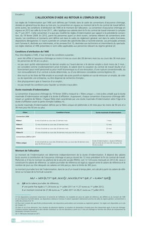 Tableau A • Durée maximale d’indemnisation par filière
(1) Ces dispositions concernent notamment, la recherche de l’affiliation, les modalités de calcul du salaire de référence, des différés ou du montant de l’ARE
en cas d’exercice d’activité réduite. Les dispositions relatives à l’annexe 4 restent cependant relativement proches de celles du régime général, contrairement à
celles des annexes 8 et 10.
(2) Pour tenir compte des spécificités professionnelles, des dispositions particulières sont annexées au règlement général. Ces règles sont disponibles sur le site
de l’Unédic [7].
(3) Dans le cas d’une démission, hors situation de démission légitime, la situation du demandeur d’emploi peut être réexaminée après 4 mois de chômage.
L’instance paritaire régionale peut alors décider d’attribuer ou non les allocations à partir du 5e
mois de chômage en fonction des efforts de reclassement du
demandeur d’emploi concerné.
(4) 11 784 euros mensuels en 2011.
DARES ANALYSES • Mai 2014 - N° 03610
Encadré 2
L’allocation d’aide au retour à l’emploi en 2012
Les règles de l’indemnisation par l’ARE sont définies par l’Unédic dans le cadre de conventions d’assurance chômage,
révisées en général tous les deux ou trois ans. La convention en vigueur au moment de la fin du contrat de travail définit,
entre autres, les conditions d’attribution de l’ARE et le montant de l’allocation. La convention d’assurance chômage en
vigueur en 2012 est celle du 6 mai 2011 ; elle s’applique aux salariés dont la fin du contrat de travail intervient à compter
du 1er
juin 2011. Cette convention n’a que peu modifié les règles d’indemnisation par rapport à la précédente conven-
tion, du 19 février 2009. En 2012, parmi les personnes ayant un droit ouvert, certaines relèvent de conventions anté-
rieures. Les conditions et montants sont définis soit dans le cadre du règlement général, soit dans le cadre d’annexes,
dispositions dérogatoires (1) visant à prendre en compte des spécificités liées à l’activité exercée. Les principales annexes
sont l’annexe 4, destinée aux intérimaires, et les annexes 8 et 10, destinées aux techniciens et intermittents du spectacle.
Les règles relatives à l’ARE présentées ici sont celles applicables aux personnes relevant du régime général (2).
Conditions d’attribution de l’ARE
Pour être éligible à l’ARE, il faut remplir les conditions suivantes :
-	 avoir été affilié à l’assurance chômage au moins 4 mois au cours des 28 derniers mois (ou au cours des 36 mois pour
	 les personnes de 50 ans ou plus) ;
-	 ne pas avoir quitté volontairement le dernier emploi ou l’avant-dernier si le dernier emploi a duré moins de 3 mois ;
	 est considéré comme involontairement privé d’emploi, le salarié dont la cessation du contrat de travail résulte d’un
	 licenciement pour motif personnel ou pour motif économique ou d’une révocation, d’une rupture conventionnelle, du
	 non renouvellement d’un contrat à durée déterminée, ou d’une démission considérée comme légitime (3) ;
-	 être inscrit sur les listes de Pôle emploi et accomplir des actes positifs et répétés en vue de retrouver un emploi, de créer
	 ou de reprendre une entreprise, ou être dispensé de recherche d’emploi ;
-	 être physiquement apte à l’exercice d’un emploi ;
-	 ne pas remplir les conditions pour liquider sa retraite à taux plein.
Durée maximale d’indemnisation
La convention d’assurance chômage du 19 février 2009 a instauré la « filière unique », c’est-à-dire a établi que la durée
maximale d’indemnisation est égale à la durée d’affiliation. Auparavant, chaque convention d’assurance chômage défi-
nissait un système de filières. Chaque filière était caractérisée par une durée maximale d’indemnisation selon l’âge et la
durée d’affiliation avant la perte d’emploi (tableau A).
La durée maximale d’indemnisation définie par la filière unique est plafonnée à 24 mois pour les moins de 50 ans et à
36 mois pour les 50 ans ou plus.
Filière
Convention 2006
Conventions 2009 et 2011
12 mois d’activité au cours des 20 derniers mois
6 mois d’activité au cours des 22 derniers mois
16 mois d’activité au cours des 26 derniers mois
27 mois d’activité au cours des 36 derniers mois pour les 50 ans ou plus
4 mois d’activité au cours des 28 derniers mois, au cours des 36 derniers mois
pour les 50 ans ou plus
Condition d’accès
Filière I
Filière II
Filière III
Filière IV
Filière unique
Montant de l’allocation
Le montant de l’indemnisation est déterminé indépendamment de la durée d’indemnisation. Il dépend des salaires
bruts soumis à contribution de l’assurance chômage et perçus durant les 12 mois précédant la fin du contrat de travail.
Plafonnés à 4 fois le montant du plafond de la sécurité sociale (PMSS), soit 12 124 euros mensuels en 2012 (4), ceux-ci
constituent le salaire de référence. Le salaire journalier de référence est égal au rapport entre le salaire de référence et le
nombre de jours au titre desquels ces salaires ont été perçus, dans la limite de 365 jours.
Le montant journalier brut de l’indemnisation, dans le cas d’un travail à temps plein, est calculé à partir du salaire de réfé-
rence sur la base de la formule suivante :
( )[ ]{ }SjRFSjRMAXIMAXSjRMINMtJ *404,0;*574,0;;*75,0 +=
où 	 SjR est le salaire journalier de référence,
	 F une partie fixe égale à 11,34 euros au 1er
juillet 2011 et 11,57 euros au 1er
juillet 2012,
	 I un montant minimal de 27,66 euros au 1er
juillet 2011 et 28,21 euros au 1er
juillet 2012.
12 mois
7 mois
23 mois
36 mois
Durée d’indemnisation = durée d’affiliation
dans la limite de 24 mois (36 mois pour les
50 ans ou plus)
Durée maximale d’indemnisation
 