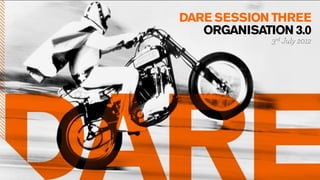 DARE SESSION THREE
   ORGANISATION 3.0
             3rd July 2012
 