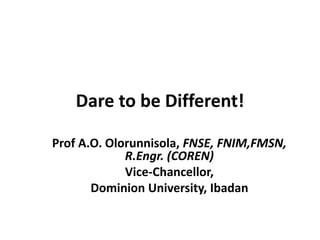 Dare to be Different!
Prof A.O. Olorunnisola, FNSE, FNIM,FMSN,
R.Engr. (COREN)
Vice-Chancellor,
Dominion University, Ibadan
 