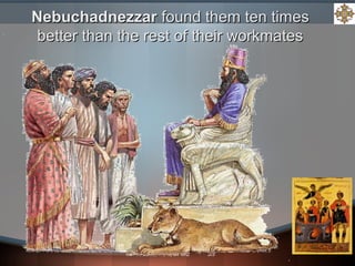 NebuchadnezzarNebuchadnezzar found them ten timesfound them ten times
better than the rest of their workmatesbetter than the rest of their workmates
 